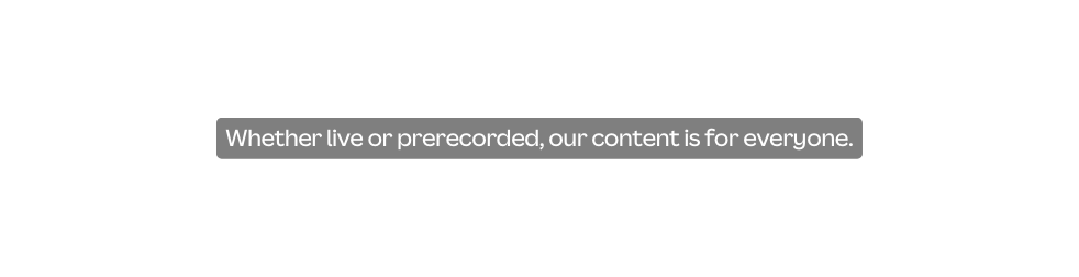 Whether live or prerecorded our content is for everyone